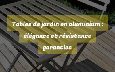Tables de jardin en aluminium : élégance et résistance garanties