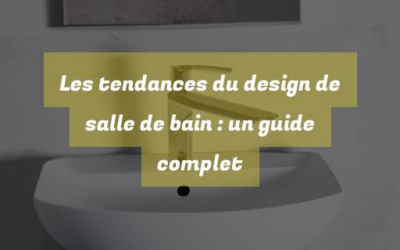 Les tendances du design de salle de bain : un guide complet